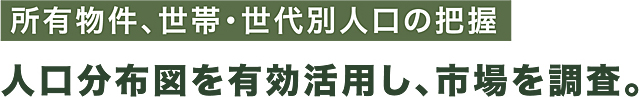 所有物件、世帯･世代別人口の把握 人口分布図を有効活用し、市場を調査。