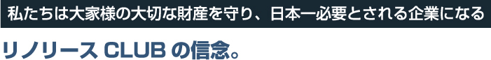 私たちは大家様の大切な財産を守り、日本一必要とされる企業になる リノリースCLUBの信念。